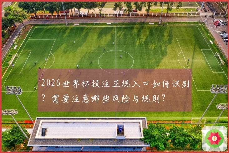 2026世界杯投注正规入口如何识别？需要注意哪些风险与规则？