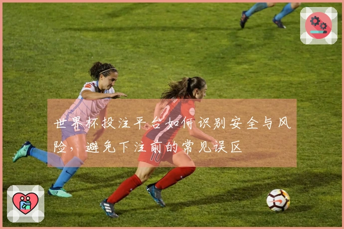 世界杯投注平台如何识别安全与风险，避免下注前的常见误区