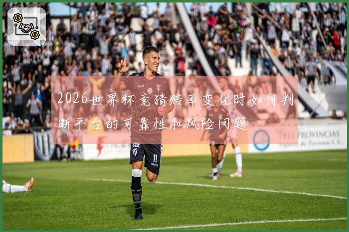 2026世界杯竞猜赔率变化时如何判断平台的可靠性和风险问题