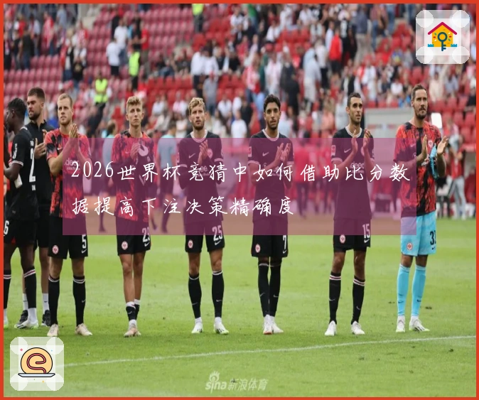 2026世界杯竞猜中如何借助比分数据提高下注决策精确度