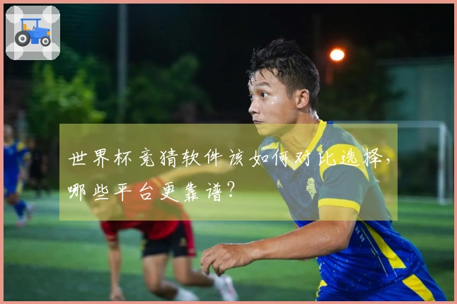 世界杯竞猜软件该如何对比选择，哪些平台更靠谱？