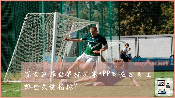 赛前选择世界杯买球APP时应该关注哪些关键指标？