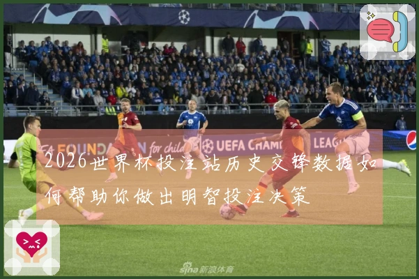 2026世界杯投注站历史交锋数据如何帮助你做出明智投注决策