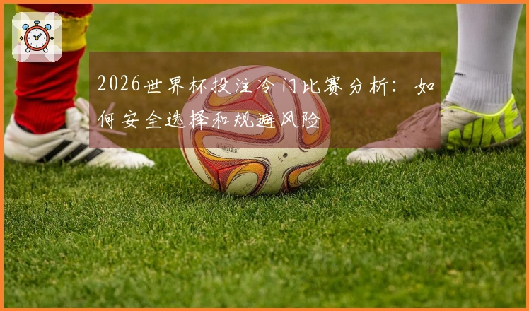 2026世界杯投注冷门比赛分析：如何安全选择和规避风险
