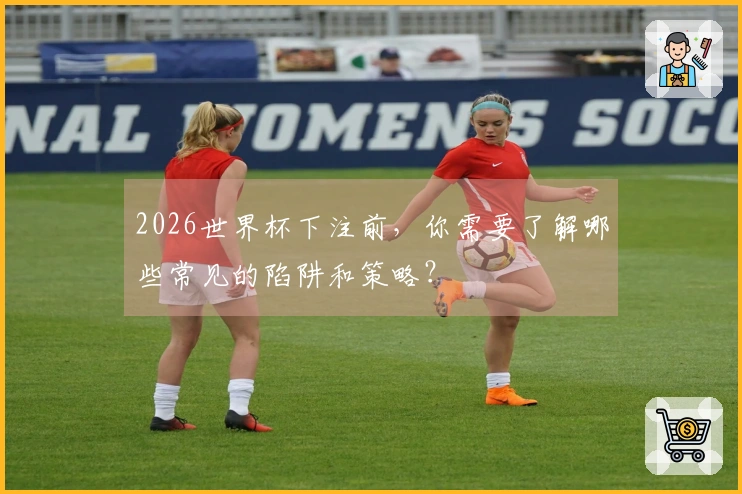 2026世界杯下注前，你需要了解哪些常见的陷阱和策略？