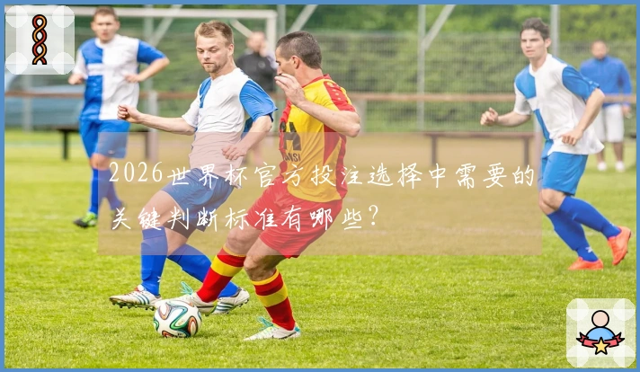 2026世界杯官方投注选择中需要的关键判断标准有哪些？