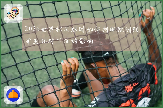 2026世界杯买球时如何判断欧洲赔率变化对下注的影响
