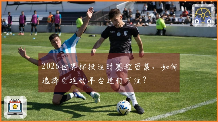 2026世界杯投注时赛程密集，如何选择合适的平台进行下注？