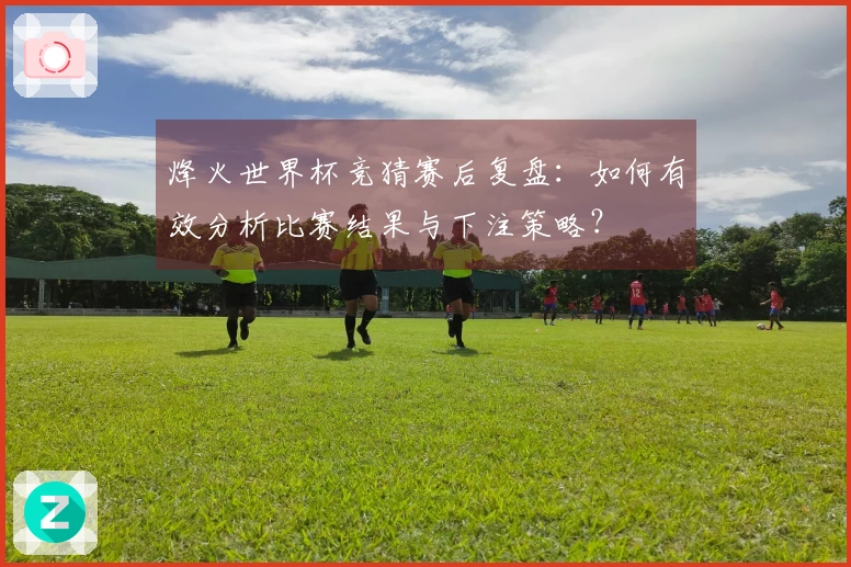 烽火世界杯竞猜赛后复盘：如何有效分析比赛结果与下注策略？