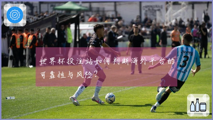 世界杯投注站如何判断海外平台的可靠性与风险？