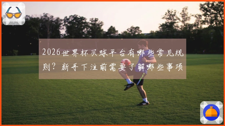 2026世界杯买球平台有哪些常见规则？新手下注前需要了解哪些事项？
