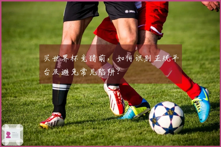 买世界杯竞猜前，如何识别正规平台及避免常见陷阱？