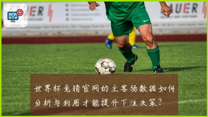 世界杯竞猜官网的主客场数据如何分析与利用才能提升下注决策？