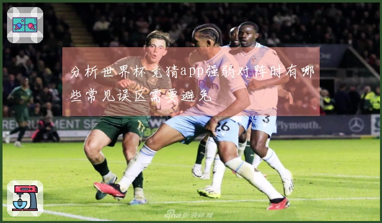 分析世界杯竞猜app强弱对阵时有哪些常见误区需要避免