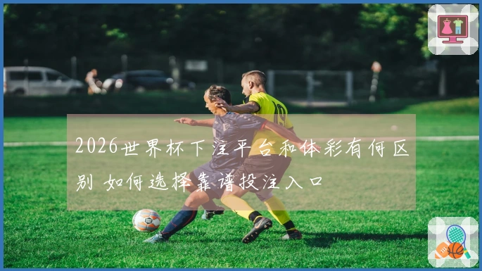 2026世界杯下注平台和体彩有何区别 如何选择靠谱投注入口