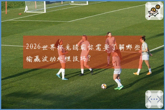 2026世界杯竞猜前你需要了解哪些输赢波动处理技巧？