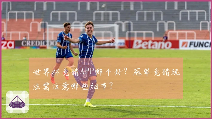 世界杯竞猜APP哪个好？冠军竞猜玩法需注意哪些细节？