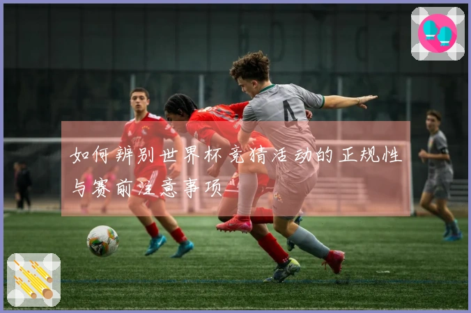 如何辨别世界杯竞猜活动的正规性与赛前注意事项