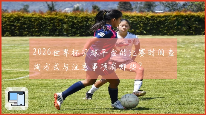 2026世界杯买球平台的比赛时间查询方式与注意事项有哪些？