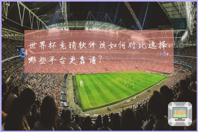 世界杯竞猜软件该如何对比选择，哪些平台更靠谱？