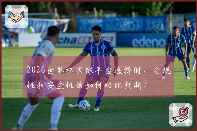 2026世界杯买球平台选择时，合规性和安全性该如何对比判断？
