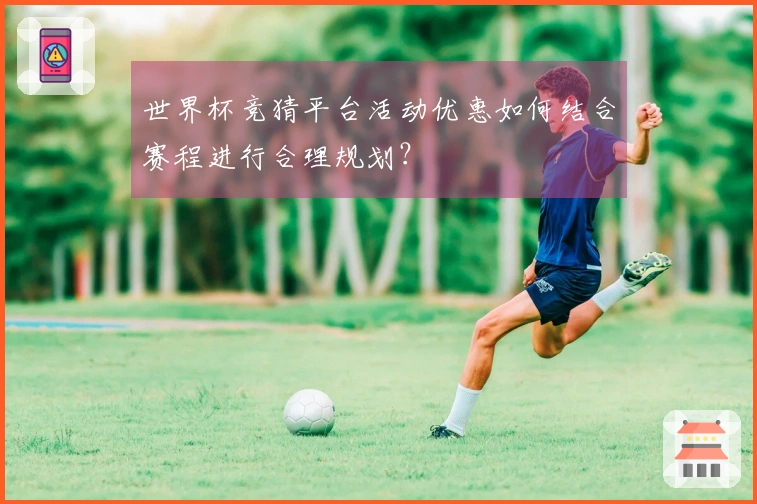 世界杯竞猜平台活动优惠如何结合赛程进行合理规划？