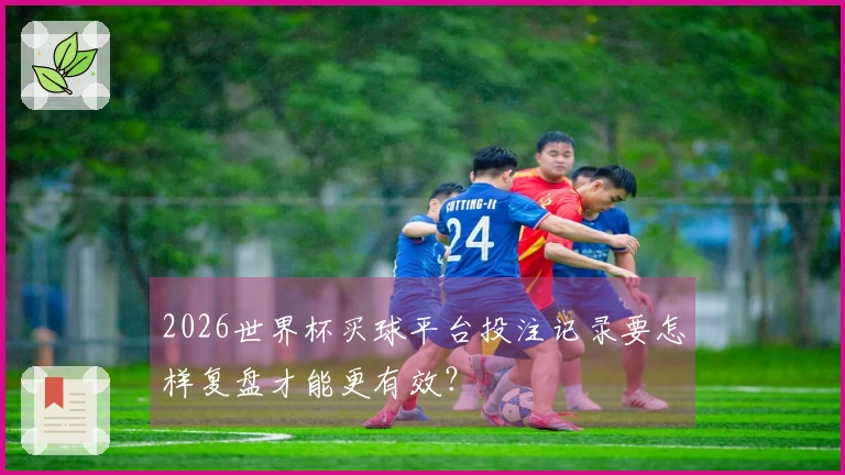 2026世界杯买球平台投注记录要怎样复盘才能更有效？