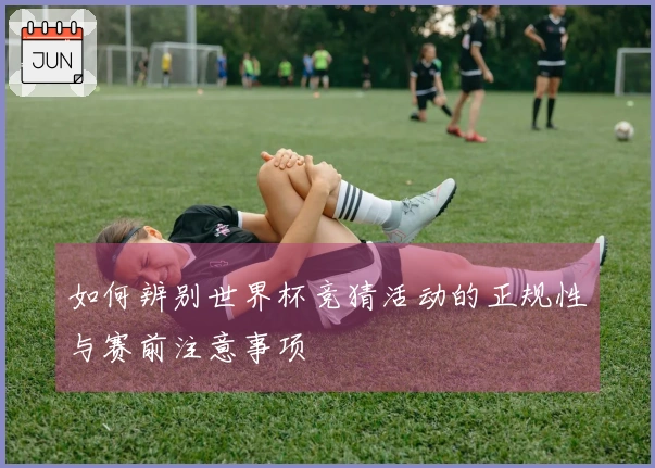 如何辨别世界杯竞猜活动的正规性与赛前注意事项