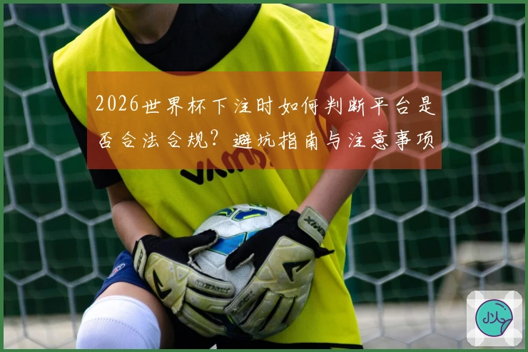 2026世界杯下注时如何判断平台是否合法合规？避坑指南与注意事项详解
