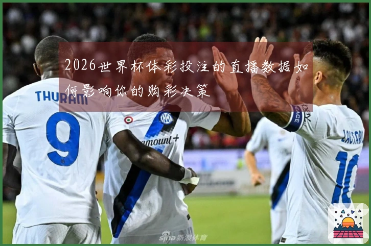 2026世界杯体彩投注的直播数据如何影响你的购彩决策