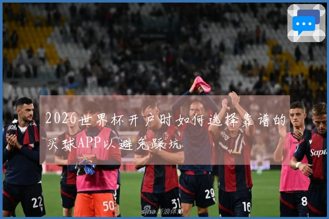 2026世界杯开户时如何选择靠谱的买球APP以避免踩坑