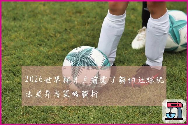 2026世界杯开户前需了解的让球玩法差异与策略解析