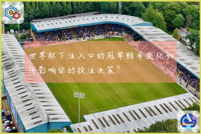 世界杯下注入口的冠军赔率变化如何影响你的投注决策？