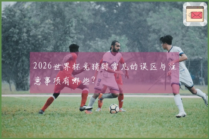 2026世界杯竞猜时常见的误区与注意事项有哪些？