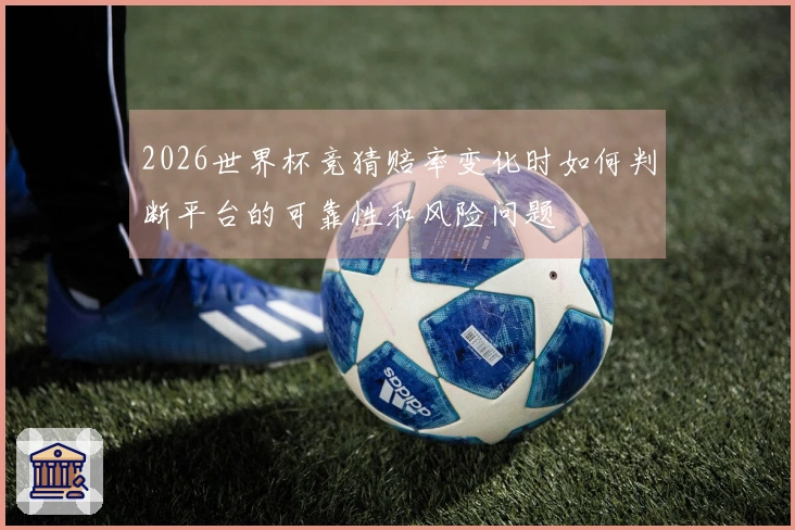 2026世界杯竞猜赔率变化时如何判断平台的可靠性和风险问题