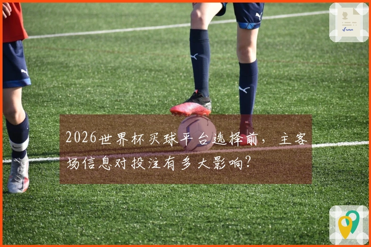 2026世界杯买球平台选择前，主客场信息对投注有多大影响？