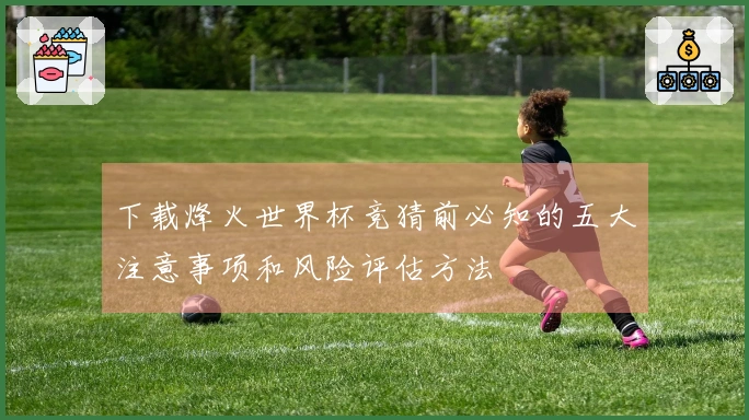 下载烽火世界杯竞猜前必知的五大注意事项和风险评估方法