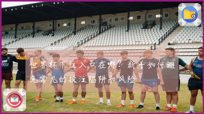 世界杯下注入口在哪？新手如何避免常见的投注陷阱和风险