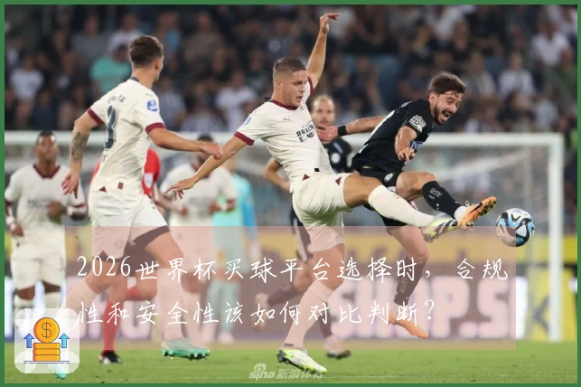 2026世界杯买球平台选择时，合规性和安全性该如何对比判断？