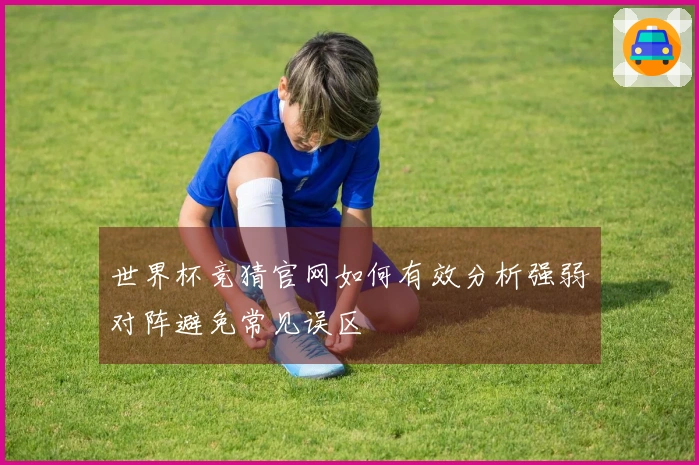 世界杯竞猜官网如何有效分析强弱对阵避免常见误区