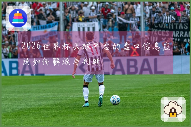 2026世界杯买球平台的盘口信息应该如何解读与判断
