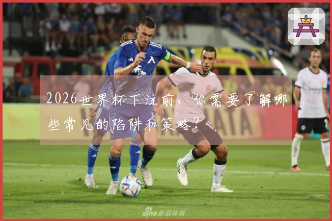 2026世界杯下注前，你需要了解哪些常见的陷阱和策略？