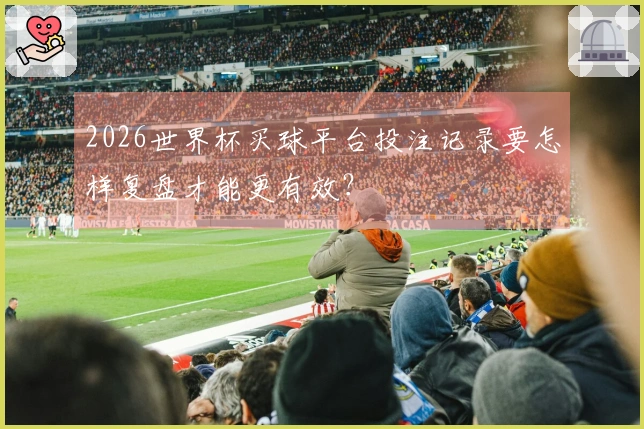 2026世界杯买球平台投注记录要怎样复盘才能更有效？