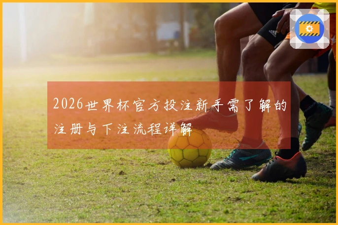 2026世界杯官方投注新手需了解的注册与下注流程详解