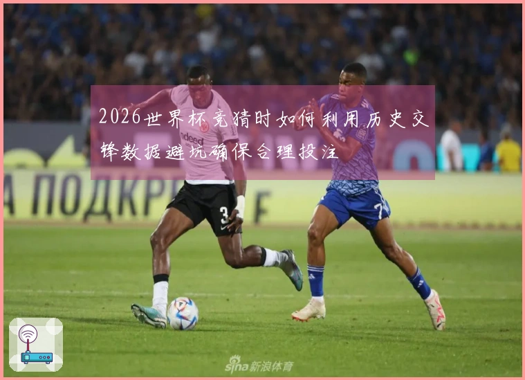 2026世界杯竞猜时如何利用历史交锋数据避坑确保合理投注