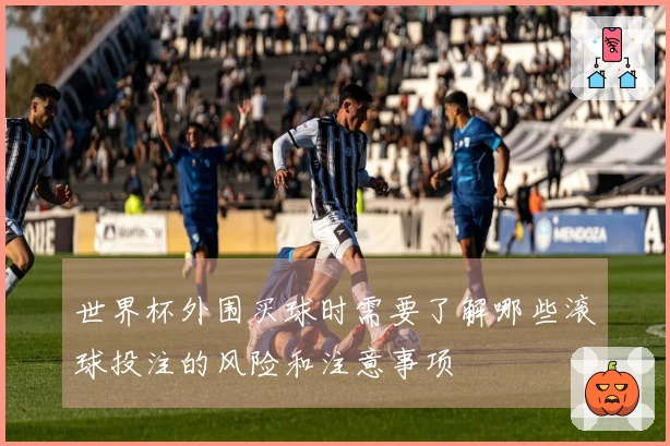 世界杯外围买球时需要了解哪些滚球投注的风险和注意事项