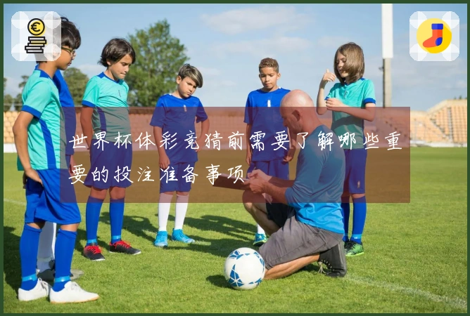 世界杯体彩竞猜前需要了解哪些重要的投注准备事项