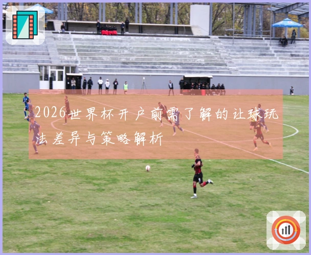 2026世界杯开户前需了解的让球玩法差异与策略解析