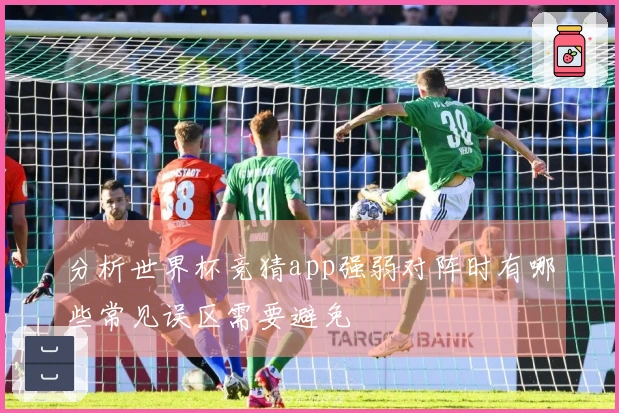 分析世界杯竞猜app强弱对阵时有哪些常见误区需要避免