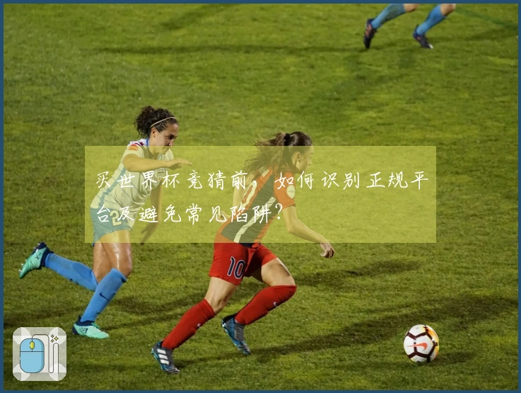 买世界杯竞猜前，如何识别正规平台及避免常见陷阱？